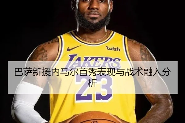 巴萨新援内马尔首秀表现与战术融入分析