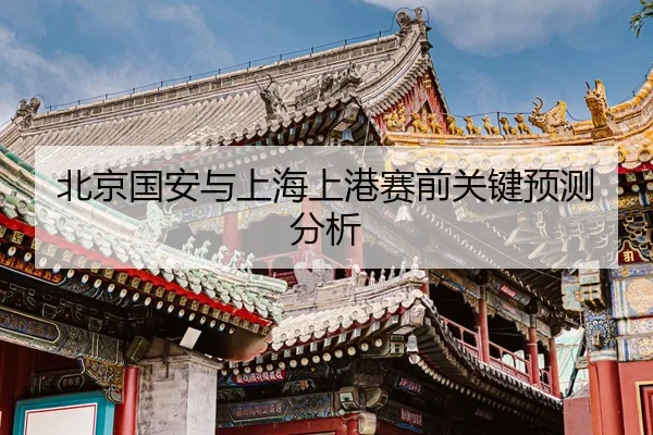 北京国安与上海上港赛前关键预测分析